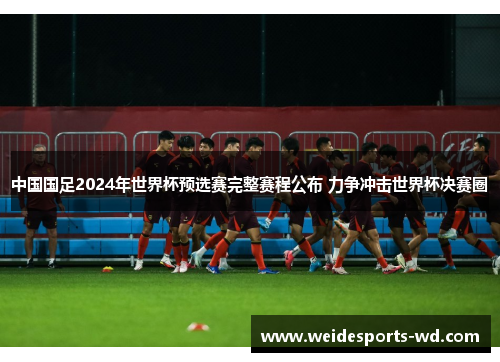 中国国足2024年世界杯预选赛完整赛程公布 力争冲击世界杯决赛圈