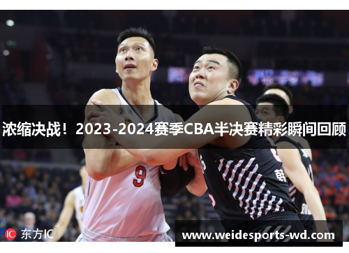 浓缩决战！2023-2024赛季CBA半决赛精彩瞬间回顾