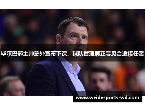 毕尔巴鄂主帅意外宣布下课，球队管理层正寻觅合适接任者