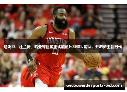 詹姆斯、杜兰特、哈登等巨星正式加盟休斯顿火箭队，开启新王朝时代！