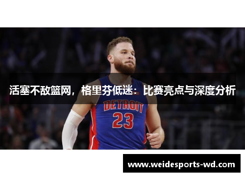 活塞不敌篮网，格里芬低迷：比赛亮点与深度分析